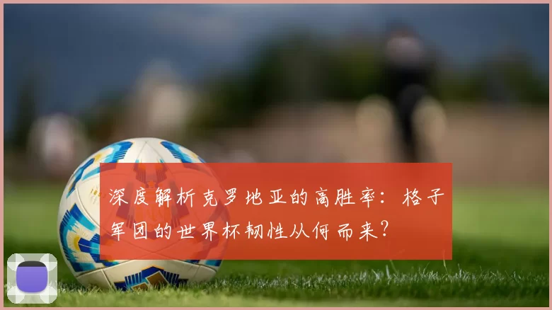 深度解析克罗地亚的高胜率：格子军团的世界杯韧性从何而来？