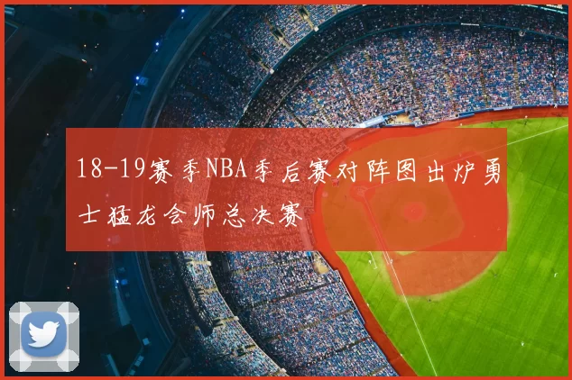 18-19赛季NBA季后赛对阵图出炉勇士猛龙会师总决赛
