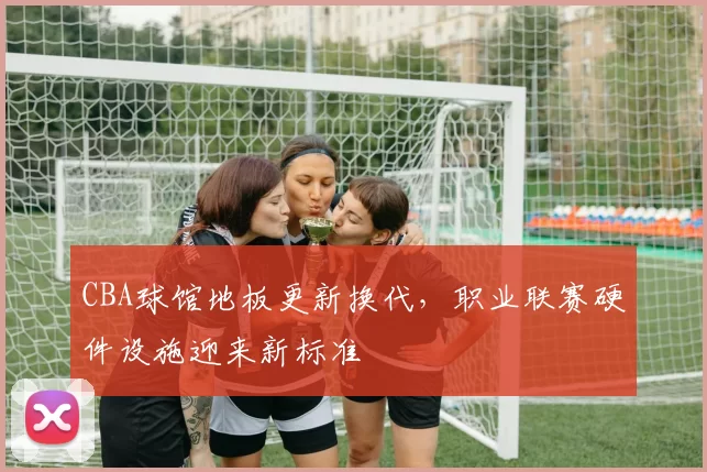 CBA球馆地板更新换代，职业联赛硬件设施迎来新标准