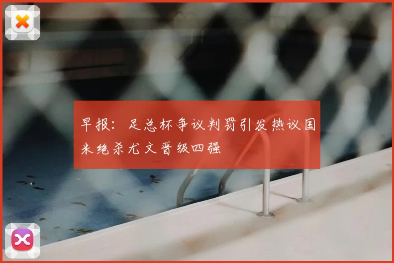 早报：足总杯争议判罚引发热议国米绝杀尤文晋级四强
