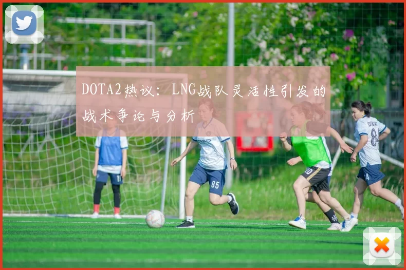 DOTA2热议：LNG战队灵活性引发的战术争论与分析