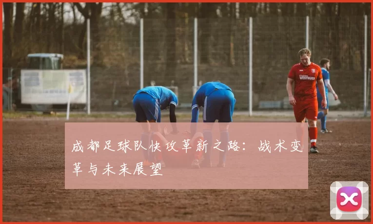 成都足球队快攻革新之路：战术变革与未来展望