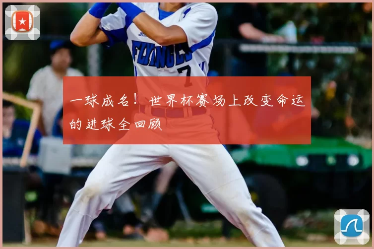 一球成名!世界杯赛场上改变命运的进球全回顾
