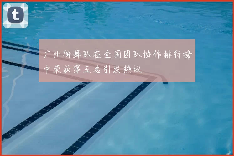 广州街舞队在全国团队协作排行榜中荣获第五名引发热议