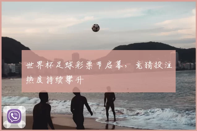 世界杯足球彩票节启幕,竞猜投注热度持续攀升
