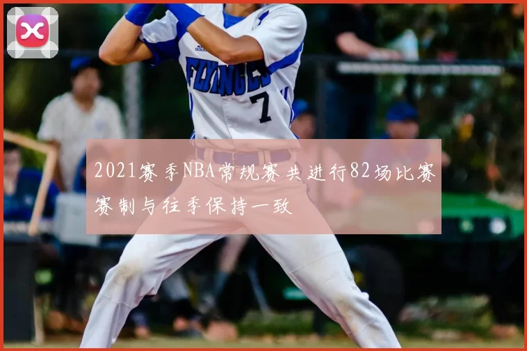 2021赛季NBA常规赛共进行82场比赛赛制与往季保持一致