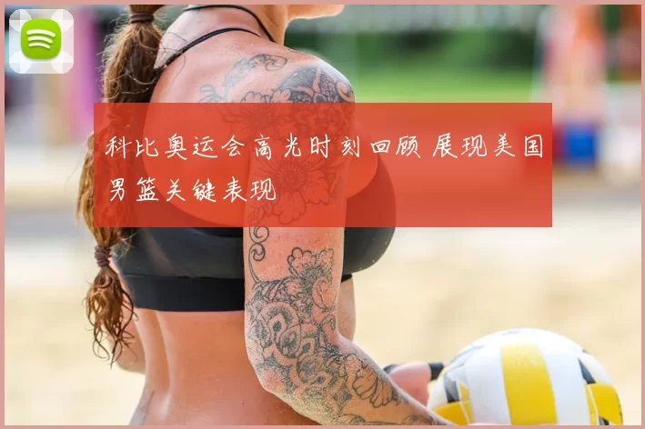 科比奥运会高光时刻回顾 展现美国男篮关键表现