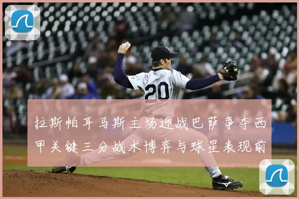 拉斯帕耳马斯主场迎战巴萨争夺西甲关键三分战术博弈与球星表现前瞻