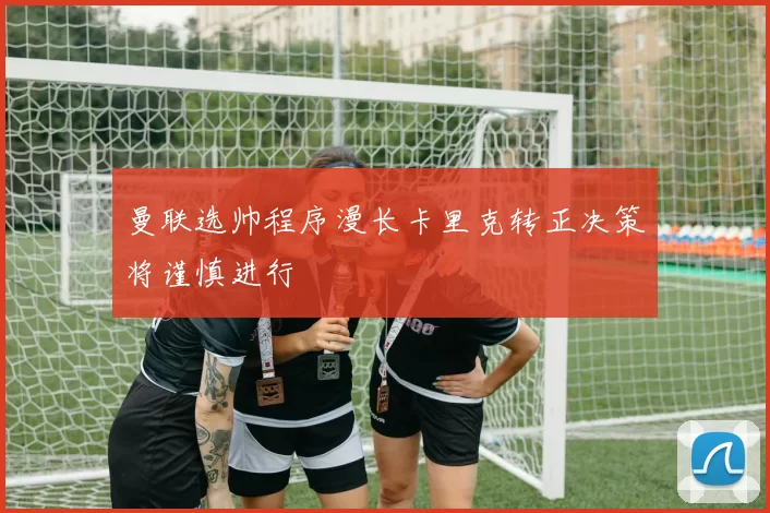 曼联选帅程序漫长卡里克转正决策将谨慎进行