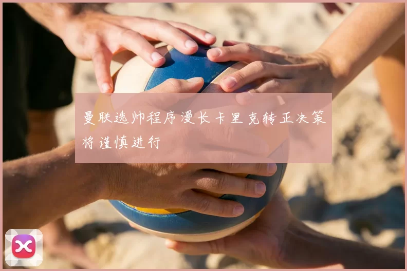曼联选帅程序漫长卡里克转正决策将谨慎进行