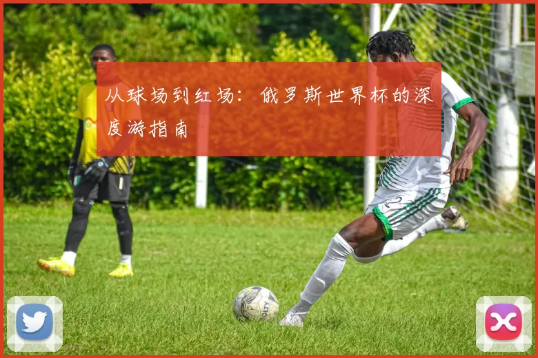 从球场到红场：俄罗斯世界杯的深度游指南