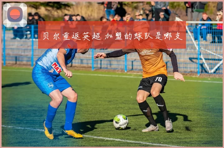 贝尔重返英超 加盟的球队是哪支