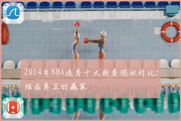2014年NBA选秀十大新秀现状对比：谁成真正的赢家
