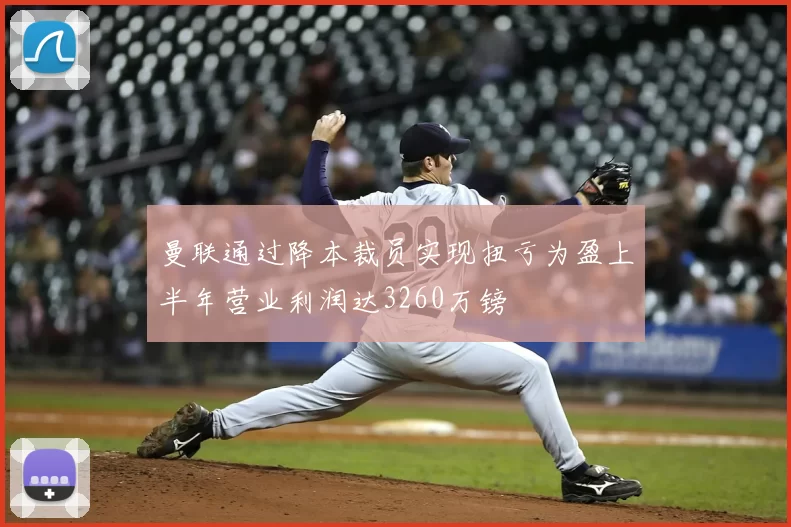 曼联通过降本裁员实现扭亏为盈上半年营业利润达3260万镑