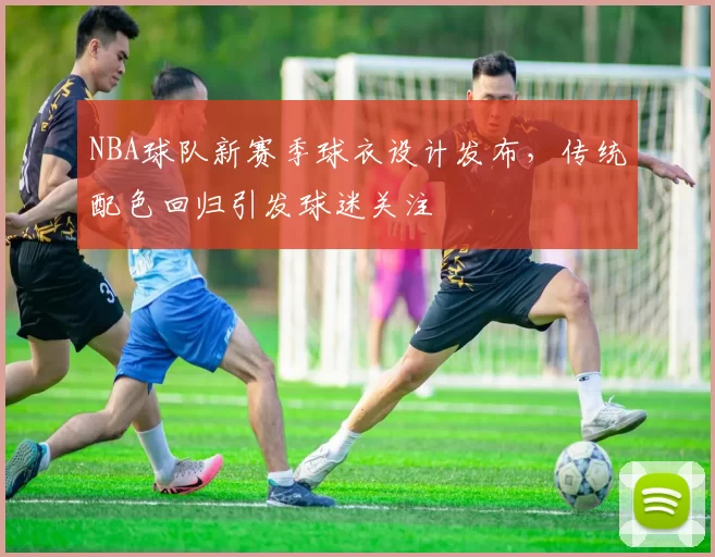 NBA球队新赛季球衣设计发布,传统配色回归引发球迷关注