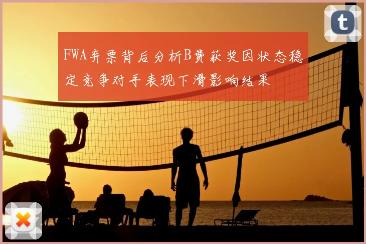 FWA弃票背后分析B费获奖因状态稳定竞争对手表现下滑影响结果