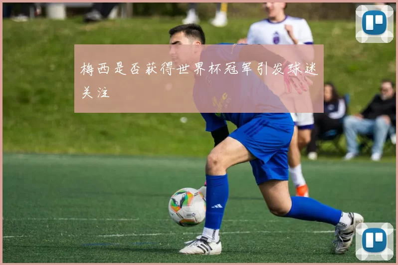 梅西是否获得世界杯冠军引发球迷关注