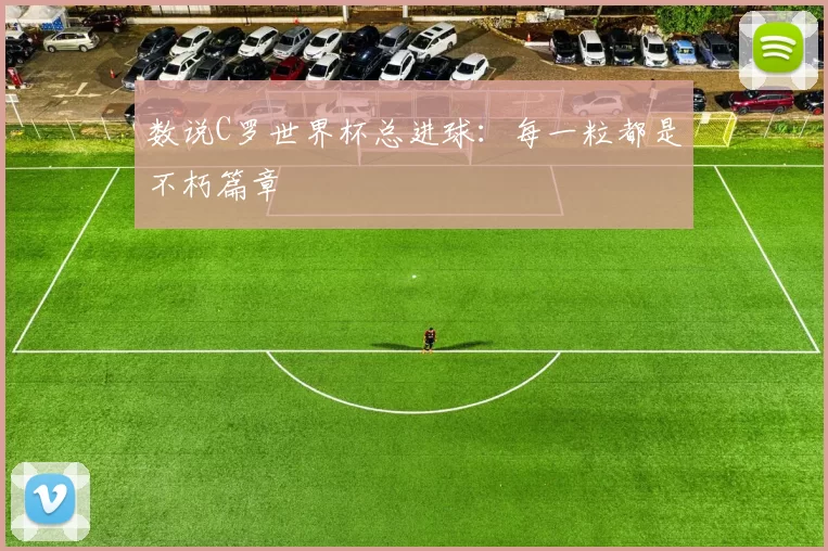 数说C罗世界杯总进球：每一粒都是不朽篇章