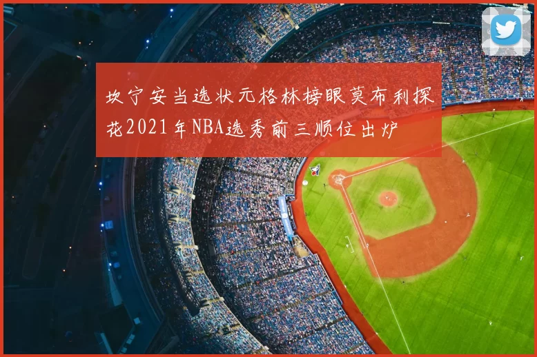 坎宁安当选状元格林榜眼莫布利探花2021年NBA选秀前三顺位出炉