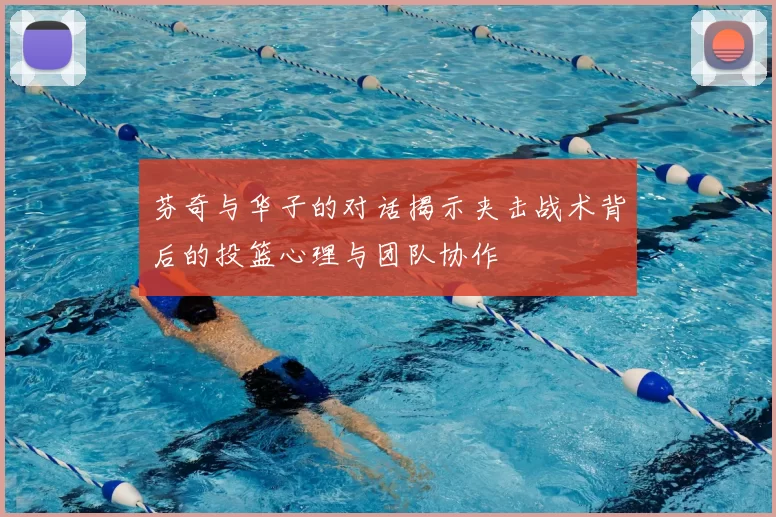 芬奇与华子的对话揭示夹击战术背后的投篮心理与团队协作