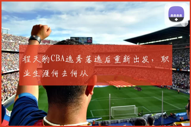 程天豹CBA选秀落选后重新出发，职业生涯何去何从