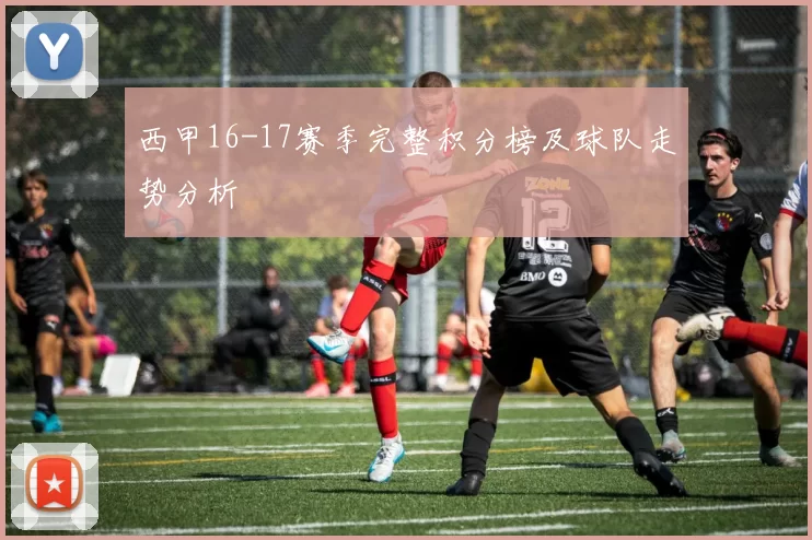 西甲16-17赛季完整积分榜及球队走势分析
