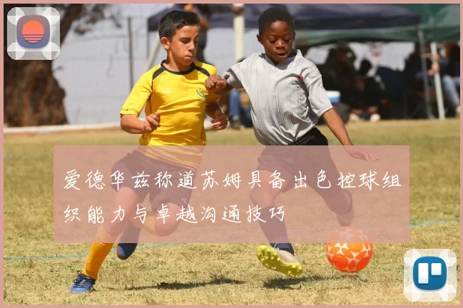 爱德华兹称道苏姆具备出色控球组织能力与卓越沟通技巧