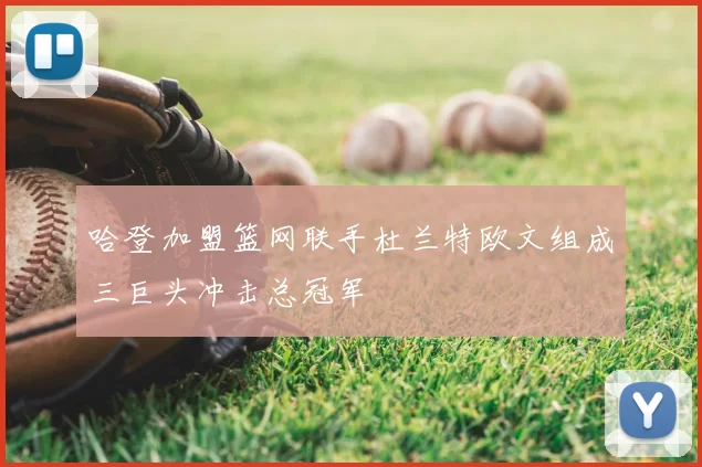 哈登加盟篮网联手杜兰特欧文组成三巨头冲击总冠军