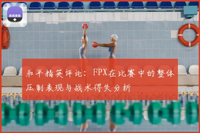 和平精英评论：FPX在比赛中的整体压制表现与战术得失分析