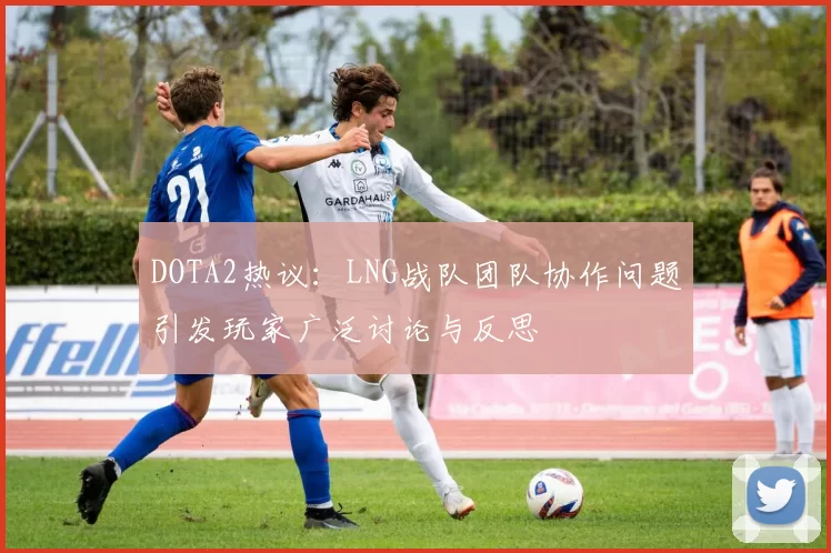 DOTA2热议：LNG战队团队协作问题引发玩家广泛讨论与反思