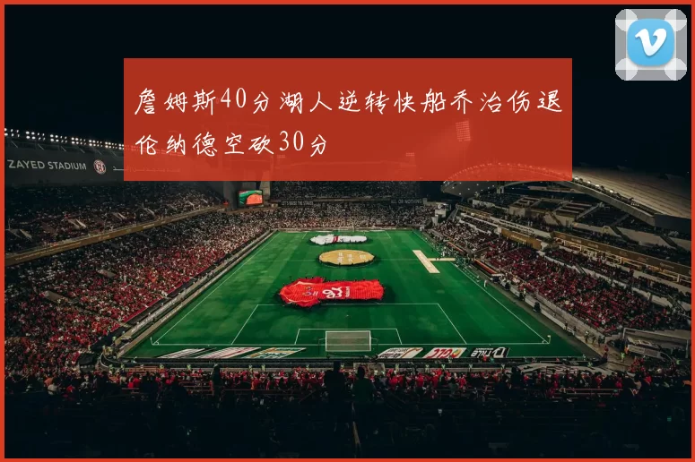 詹姆斯40分湖人逆转快船乔治伤退伦纳德空砍30分