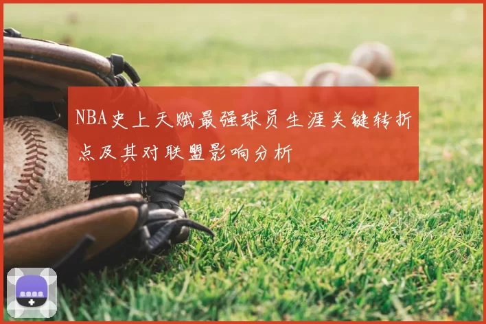 NBA史上天赋最强球员生涯关键转折点及其对联盟影响分析