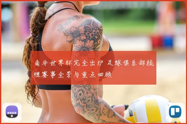 南非世界杯完全出炉 足球俱乐部梳理赛事全景与重点回顾