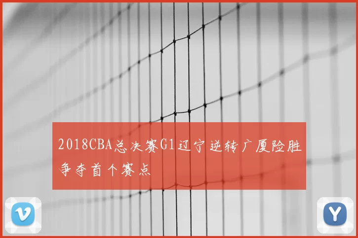 2018CBA总决赛G1辽宁逆转广厦险胜争夺首个赛点