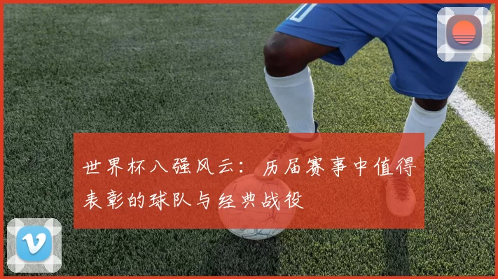 世界杯八强风云：历届赛事中值得表彰的球队与经典战役