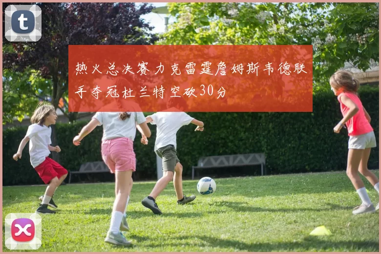 热火总决赛力克雷霆詹姆斯韦德联手夺冠杜兰特空砍30分