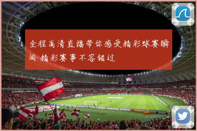 全程高清直播带你感受精彩球赛瞬间 精彩赛事不容错过