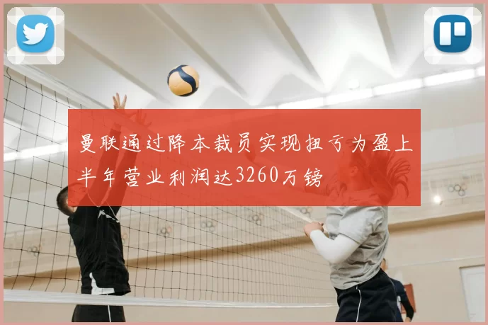 曼联通过降本裁员实现扭亏为盈上半年营业利润达3260万镑