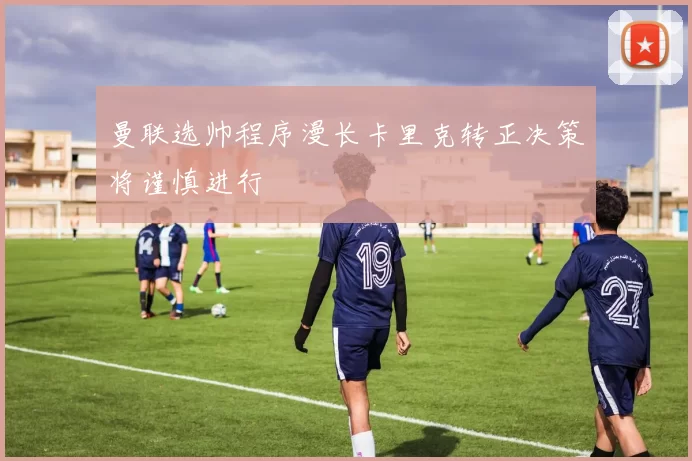 曼联选帅程序漫长卡里克转正决策将谨慎进行