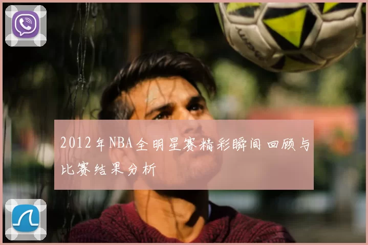 2012年NBA全明星赛精彩瞬间回顾与比赛结果分析