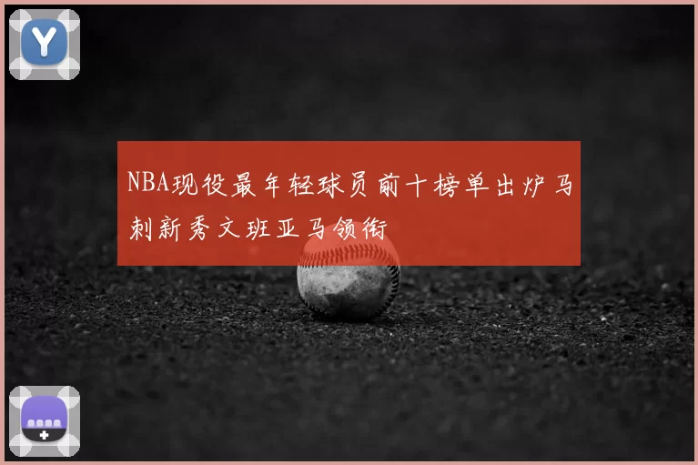 NBA现役最年轻球员前十榜单出炉马刺新秀文班亚马领衔