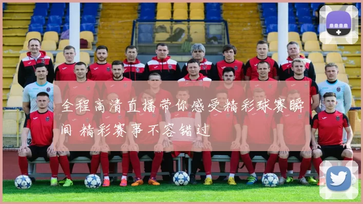全程高清直播带你感受精彩球赛瞬间 精彩赛事不容错过