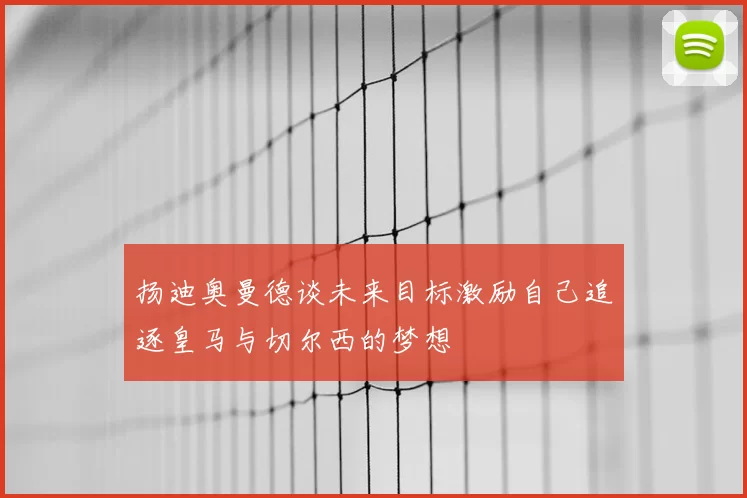扬迪奥曼德谈未来目标激励自己追逐皇马与切尔西的梦想