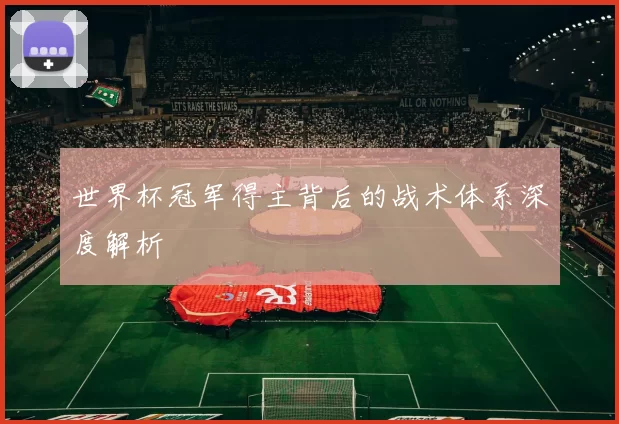 世界杯冠军得主背后的战术体系深度解析