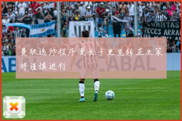 曼联选帅程序漫长卡里克转正决策将谨慎进行