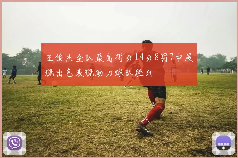 王俊杰全队最高得分14分8罚7中展现出色表现助力球队胜利