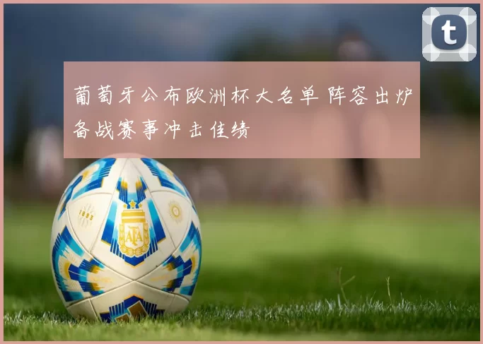 葡萄牙公布欧洲杯大名单 阵容出炉备战赛事冲击佳绩