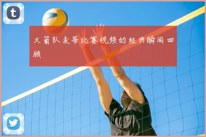 火箭队麦蒂比赛视频的经典瞬间回顾