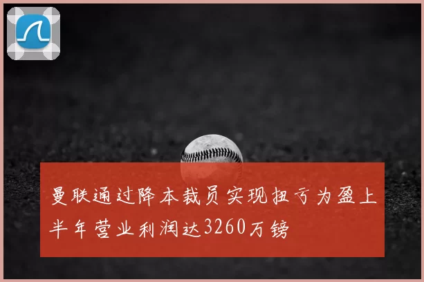 曼联通过降本裁员实现扭亏为盈上半年营业利润达3260万镑