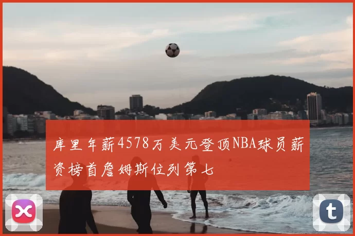 库里年薪4578万美元登顶NBA球员薪资榜首詹姆斯位列第七